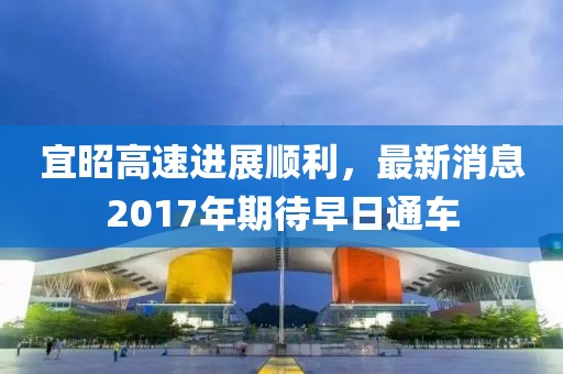 宜昭高速進(jìn)展順利，最新消息2017年期待早日通車