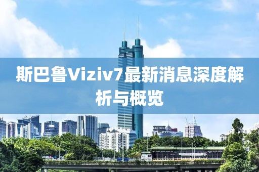 斯巴魯Viziv7最新消息深度解析與概覽
