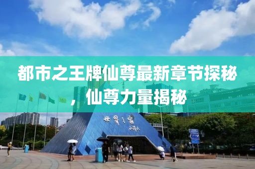 都市之王牌仙尊最新章節(jié)探秘，仙尊力量揭秘