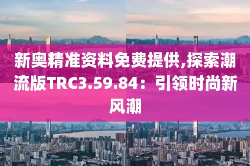 新奧精準(zhǔn)資料免費(fèi)提供,探索潮流版TRC3.59.84：引領(lǐng)時(shí)尚新風(fēng)潮