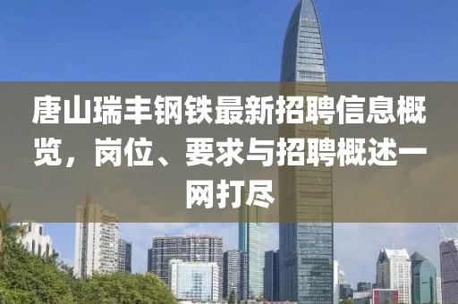 唐山瑞豐鋼鐵最新招聘信息概覽，崗位、要求與招聘概述一網(wǎng)打盡