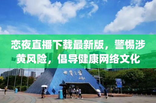 戀夜直播下載最新版，警惕涉黃風(fēng)險(xiǎn)，倡導(dǎo)健康網(wǎng)絡(luò)文化