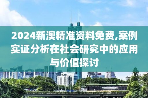 2024新澳精準(zhǔn)資料免費,案例實證分析在社會研究中的應(yīng)用與價值探討