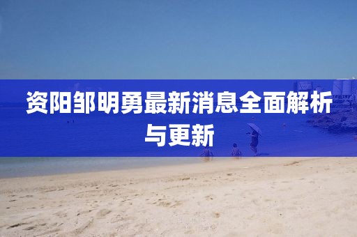 資陽(yáng)鄒明勇最新消息全面解析與更新