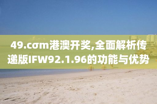 49.cσm港澳開獎,全面解析傳遞版IFW92.1.96的功能與優(yōu)勢