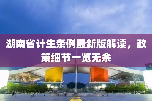 湖南省計(jì)生條例最新版解讀，政策細(xì)節(jié)一覽無余