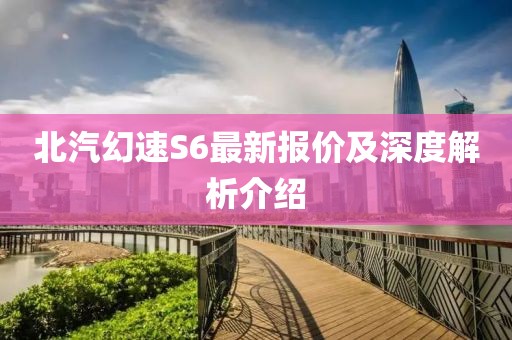 北汽幻速S6最新報價及深度解析介紹