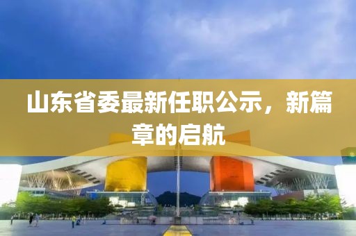 山東省委最新任職公示，新篇章的啟航