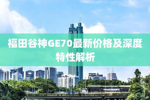 福田谷神GE70最新價(jià)格及深度特性解析
