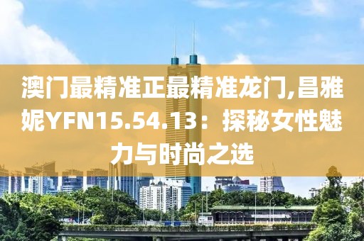 澳門(mén)最精準(zhǔn)正最精準(zhǔn)龍門(mén),昌雅妮YFN15.54.13：探秘女性魅力與時(shí)尚之選