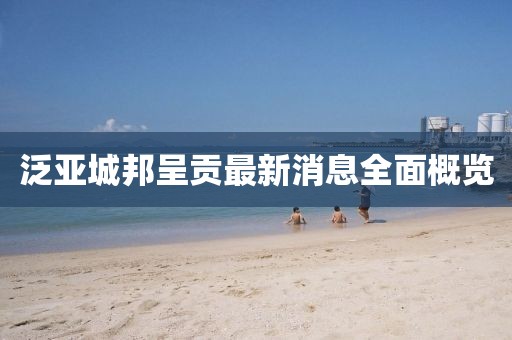 泛亞城邦呈貢最新消息全面概覽