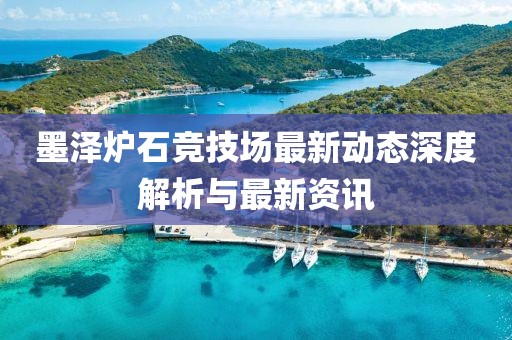墨澤爐石競(jìng)技場(chǎng)最新動(dòng)態(tài)深度解析與最新資訊