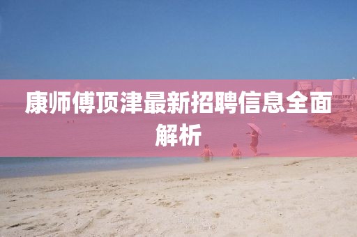 康師傅頂津最新招聘信息全面解析