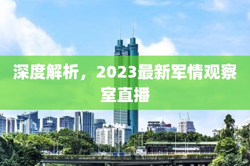 深度解析，2023最新軍情觀察室直播