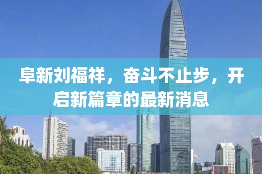阜新劉福祥，奮斗不止步，開啟新篇章的最新消息