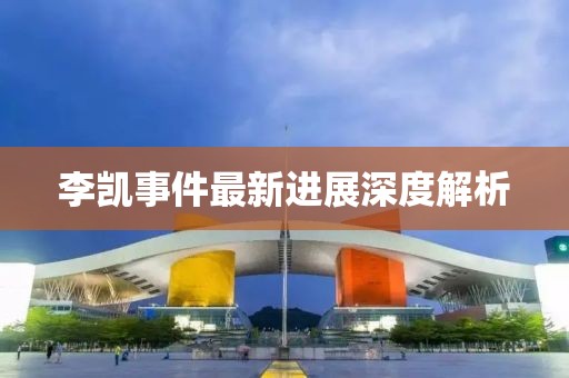 李凱事件最新進展深度解析