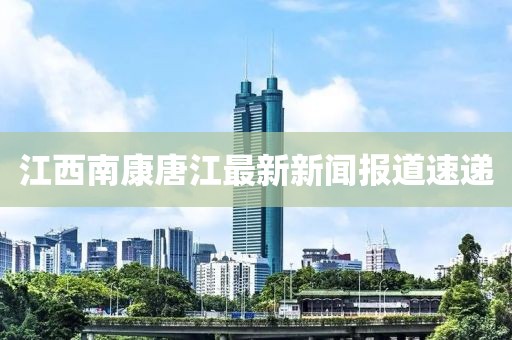 江西南康唐江最新新聞報道速遞