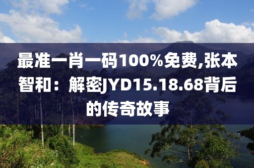 最準(zhǔn)一肖一碼100%免費(fèi),張本智和：解密JYD15.18.68背后的傳奇故事