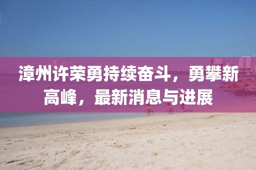 漳州許榮勇持續(xù)奮斗，勇攀新高峰，最新消息與進(jìn)展