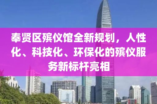 奉賢區(qū)殯儀館全新規(guī)劃，人性化、科技化、環(huán)?；臍泝x服務(wù)新標桿亮相