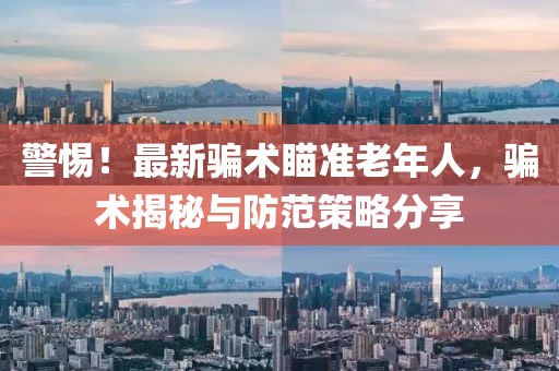 警惕！最新騙術(shù)瞄準(zhǔn)老年人，騙術(shù)揭秘與防范策略分享