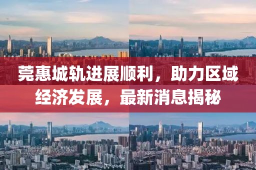 莞惠城軌進(jìn)展順利，助力區(qū)域經(jīng)濟(jì)發(fā)展，最新消息揭秘