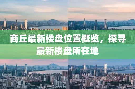 商丘最新樓盤位置概覽，探尋最新樓盤所在地