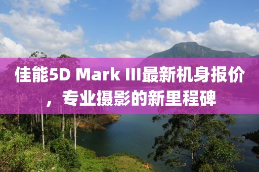 佳能5D Mark III最新機(jī)身報(bào)價(jià)，專業(yè)攝影的新里程碑