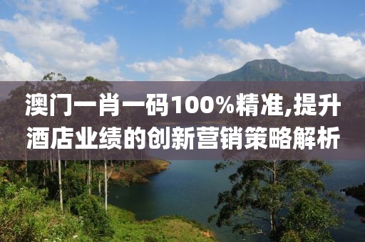澳門一肖一碼100%精準(zhǔn),提升酒店業(yè)績的創(chuàng)新營銷策略解析