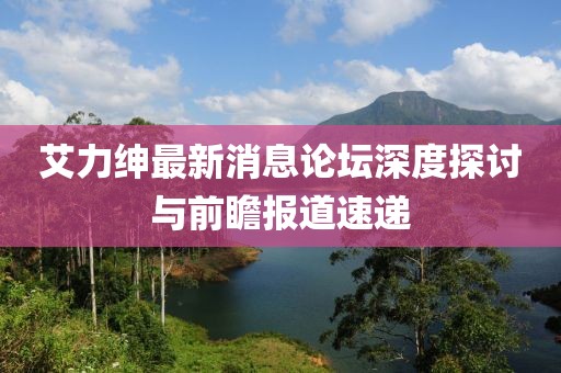 艾力紳最新消息論壇深度探討與前瞻報(bào)道速遞