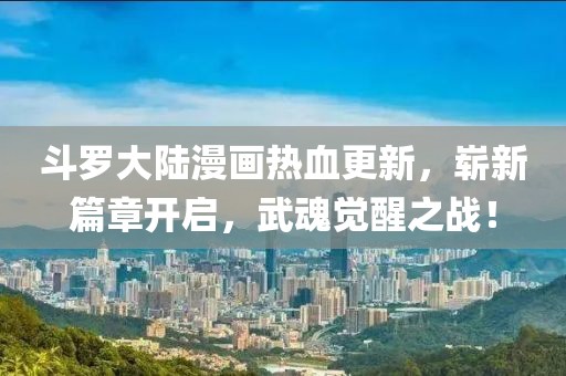 斗羅大陸漫畫熱血更新，嶄新篇章開啟，武魂覺醒之戰(zhàn)！