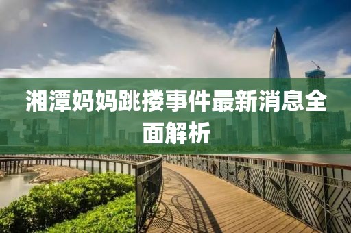 湘潭媽媽跳摟事件最新消息全面解析