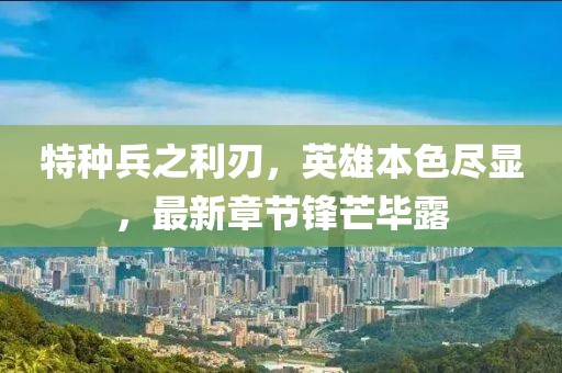 特種兵之利刃，英雄本色盡顯，最新章節(jié)鋒芒畢露