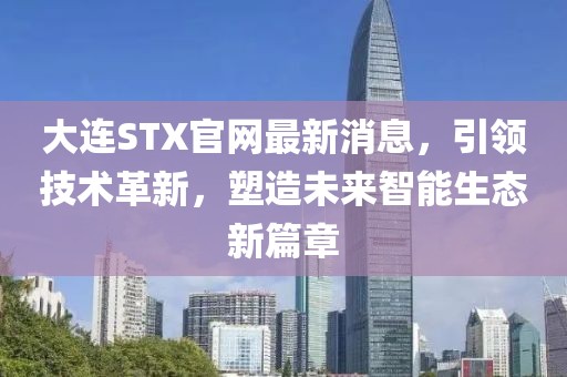 大連STX官網(wǎng)最新消息，引領(lǐng)技術(shù)革新，塑造未來(lái)智能生態(tài)新篇章