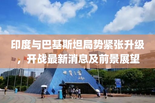 印度與巴基斯坦局勢緊張升級，開戰(zhàn)最新消息及前景展望