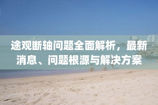 途觀斷軸問題全面解析，最新消息、問題根源與解決方案