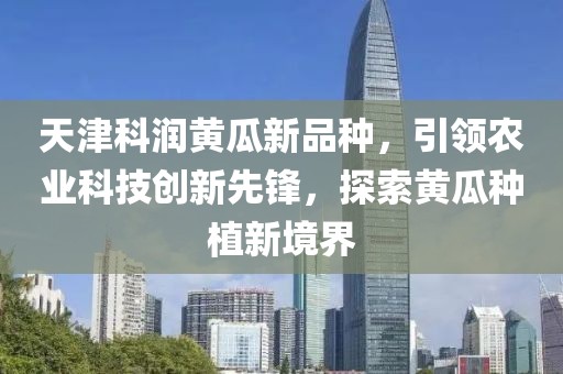 天津科潤黃瓜新品種，引領(lǐng)農(nóng)業(yè)科技創(chuàng)新先鋒，探索黃瓜種植新境界