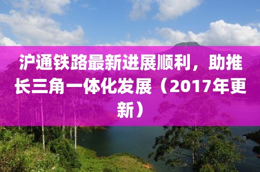 滬通鐵路最新進(jìn)展順利，助推長(zhǎng)三角一體化發(fā)展（2017年更新）