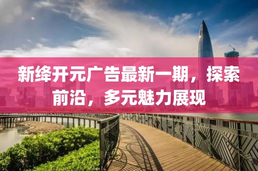 新絳開(kāi)元廣告最新一期，探索前沿，多元魅力展現(xiàn)