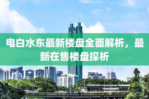 電白水東最新樓盤全面解析，最新在售樓盤探析