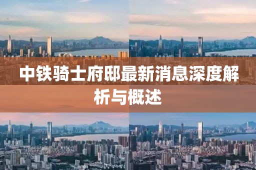 中鐵騎士府邸最新消息深度解析與概述