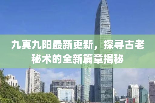 九真九陽(yáng)最新更新，探尋古老秘術(shù)的全新篇章揭秘