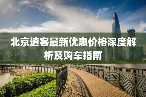 北京逍客最新優(yōu)惠價格深度解析及購車指南