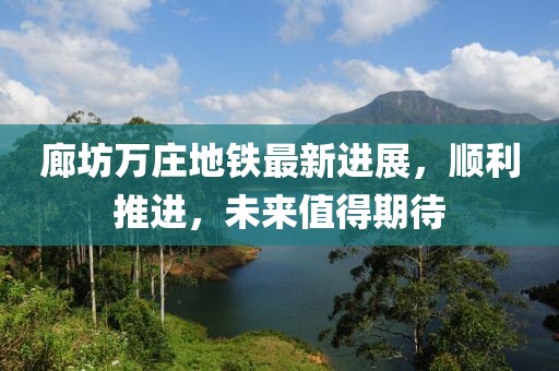 廊坊萬莊地鐵最新進展，順利推進，未來值得期待