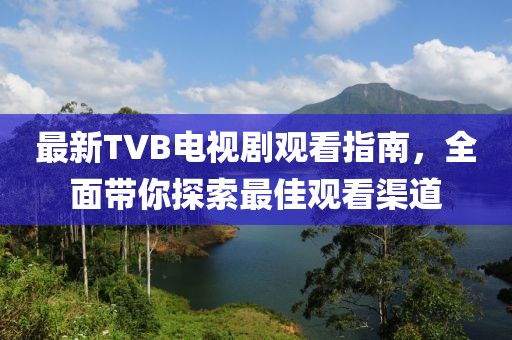 最新TVB電視劇觀看指南，全面帶你探索最佳觀看渠道