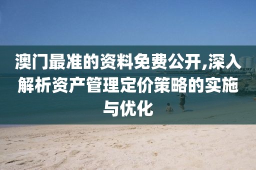 澳門最準(zhǔn)的資料免費公開,深入解析資產(chǎn)管理定價策略的實施與優(yōu)化