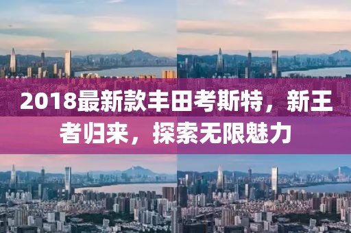 2018最新款豐田考斯特，新王者歸來，探索無限魅力
