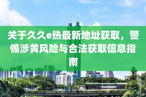關(guān)于久久e熱最新地址獲取，警惕涉黃風(fēng)險與合法獲取信息指南