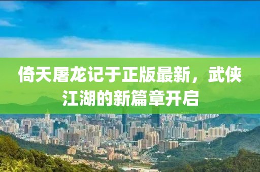 倚天屠龍記于正版最新，武俠江湖的新篇章開啟
