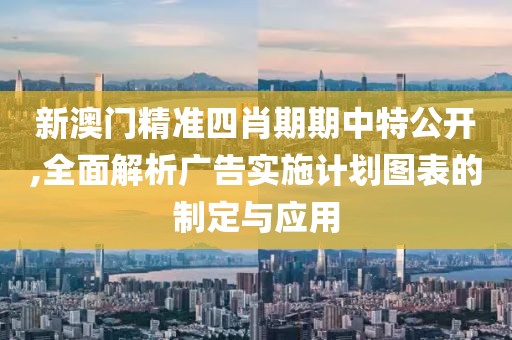 新澳門精準(zhǔn)四肖期期中特公開,全面解析廣告實(shí)施計(jì)劃圖表的制定與應(yīng)用